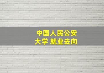 中国人民公安大学 就业去向